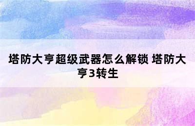 塔防大亨超级武器怎么解锁 塔防大亨3转生